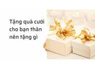 Top 25 Món Quà Cưới Cho Bạn Thân Vừa Thiết Thực, Ý Nghĩa Vừa Ấn Tượng